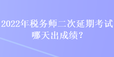 2022年稅務(wù)師二次延期考試哪天出成績？