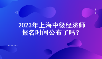 2023年上海中級經(jīng)濟師報名時間公布了嗎？