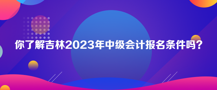 你了解吉林2023年中級會計(jì)報(bào)名條件嗎？