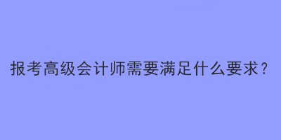 報考2023年高級會計師考試需要滿足什么要求？