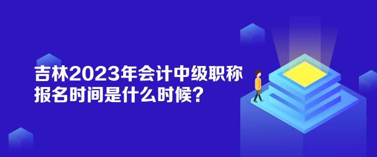 吉林2023年會計(jì)中級職稱報(bào)名時(shí)間是什么時(shí)候？