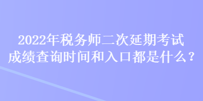 2022年稅務師二次延期考試成績查詢時間和入口都是什么？