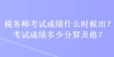 稅務(wù)師考試成績什么時候出？考試成績多少分算及格？