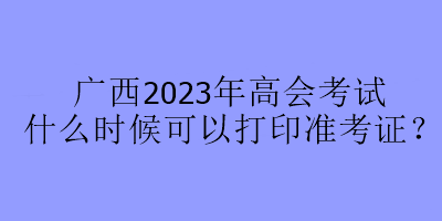 廣西2023年高會(huì)考試什么時(shí)候可以打印準(zhǔn)考證？