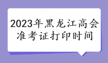 2023年黑龍江高會(huì)準(zhǔn)考證打印時(shí)間