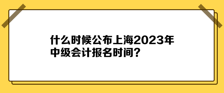 什么時(shí)候公布上海2023年中級會(huì)計(jì)報(bào)名時(shí)間？