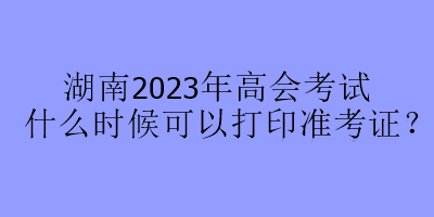 湖南2023年高會(huì)考試什么時(shí)候可以打印準(zhǔn)考證？