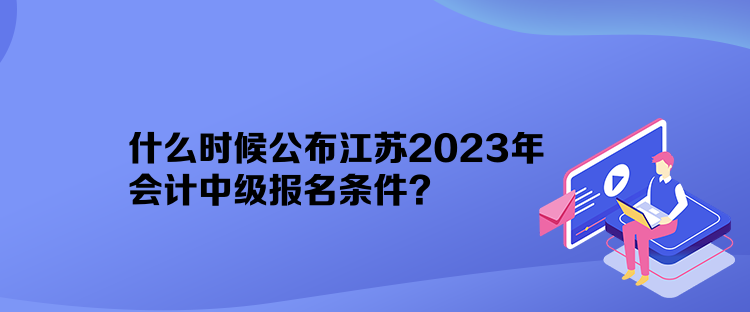 什么時候公布江蘇2023年會計中級報名條件？