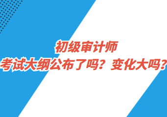 初級(jí)審計(jì)師考試大綱公布了嗎？變化大嗎？