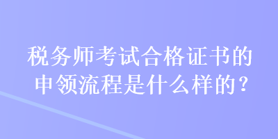 稅務(wù)師考試合格證書的申領(lǐng)流程是什么樣的？