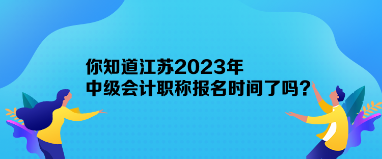 你知道江蘇2023年中級(jí)會(huì)計(jì)職稱報(bào)名時(shí)間了嗎？