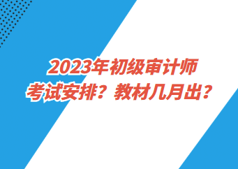 2023年初級審計師考試安排？教材幾月出？