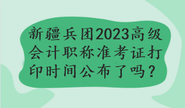 新疆兵團(tuán)2023年高級(jí)會(huì)計(jì)職稱準(zhǔn)考證打印時(shí)間公布了嗎？