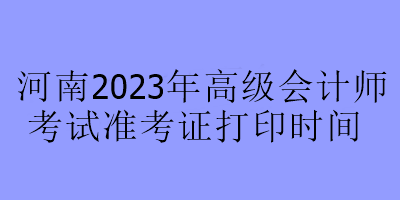 河南2023年高級會計(jì)師考試準(zhǔn)考證打印時(shí)間