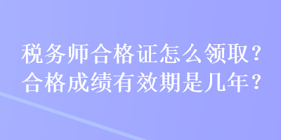 稅務師合格證怎么領(lǐng)取？合格成績有效期是幾年？