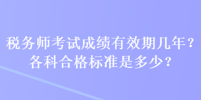 稅務(wù)師考試成績(jī)有效期幾年？各科合格標(biāo)準(zhǔn)是多少？