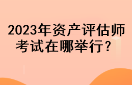 2023年資產(chǎn)評(píng)估師考試在哪舉行？