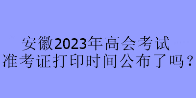 安徽2023年高會(huì)考試準(zhǔn)考證打印時(shí)間公布了嗎？