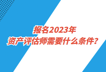 報名2023年資產(chǎn)評估師需要什么條件？