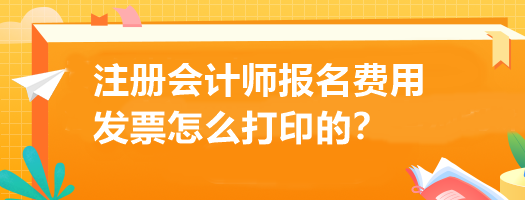 注冊會計師報名費用發(fā)票怎么打印的？