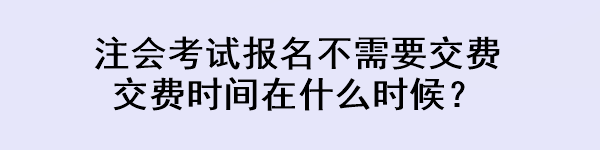 注會考試報名不需要交費 交費時間在什么時候？