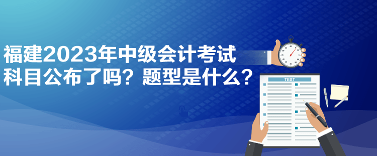 福建2023年中級(jí)會(huì)計(jì)考試科目公布了嗎？題型是什么？