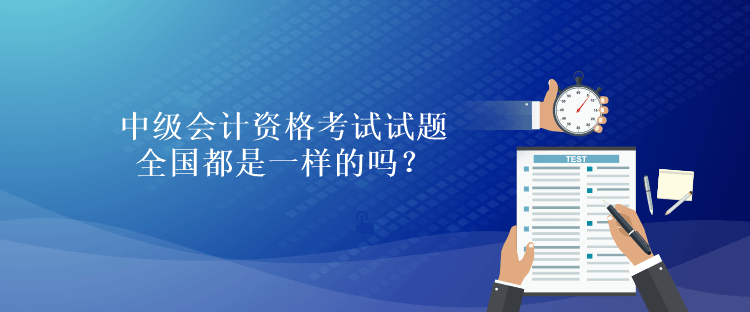 中級會計資格考試試題全國都是一樣的嗎？