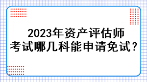 2023年資產(chǎn)評估師考試哪幾科能申請免試？