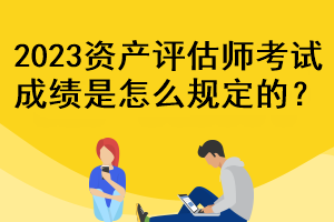 2023資產(chǎn)評估師考試成績是怎么規(guī)定的？