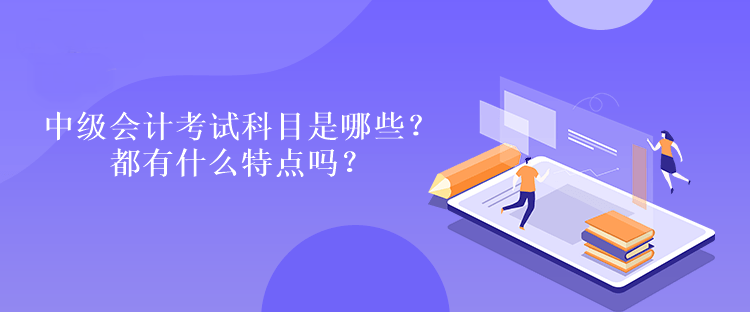 中級(jí)會(huì)計(jì)考試科目是哪些？都有什么特點(diǎn)嗎？