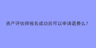 資產(chǎn)評估師報(bào)名成功后可以申請退費(fèi)么？