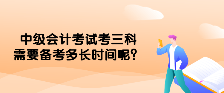 中級(jí)會(huì)計(jì)考試考三科需要備考多長(zhǎng)時(shí)間呢？