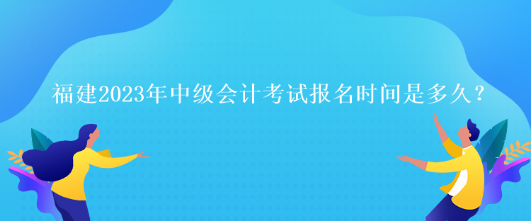 福建2023年中級會計考試報名時間是多久？