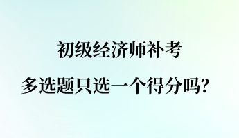 初級經(jīng)濟師補考多選題只選一個得分嗎？