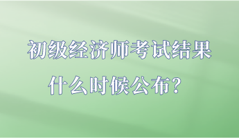 初級經(jīng)濟師考試結(jié)果什么時候公布？