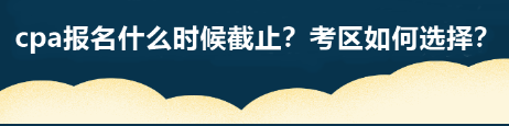 cpa報名什么時候截止？考區(qū)如何選擇？