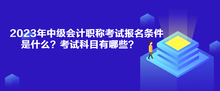 2023年中級會計職稱考試報名條件是什么？考試科目有哪些？