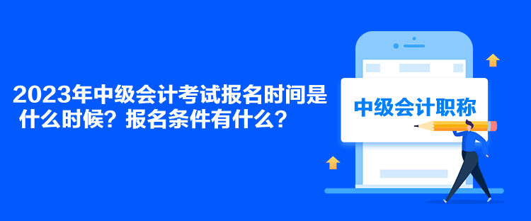 2023年中級會計(jì)考試報(bào)名時(shí)間是什么時(shí)候？報(bào)名條件有什么？