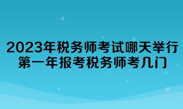 2023年稅務(wù)師考試哪天舉行？第一年報(bào)考稅務(wù)師考幾門(mén)？