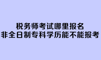 稅務(wù)師考試哪里報(bào)名？非全日制專(zhuān)科學(xué)歷能不能報(bào)考？