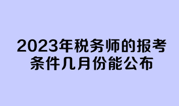 2023年稅務(wù)師的報考條件幾月份能公布？