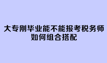 大專剛畢業(yè)能不能報考稅務師呢？如何組合搭配？