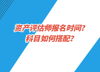 資產(chǎn)評估師報名時間？科目如何搭配？