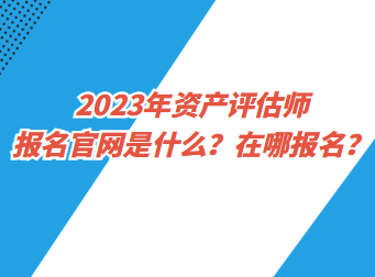 2023年資產(chǎn)評估師報名官網(wǎng)是什么？在哪報名？