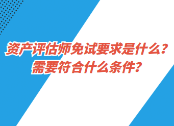 資產(chǎn)評估師免試要求是什么？需要符合什么條件？