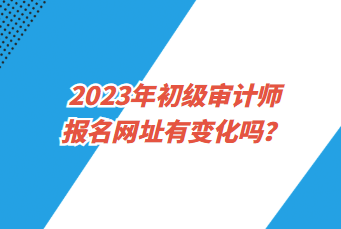 2023年初級(jí)審計(jì)師報(bào)名網(wǎng)址有變化嗎？