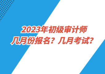 2023年初級審計(jì)師幾月份報(bào)名？幾月考試？