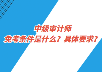 中級(jí)審計(jì)師免考條件是什么？具體要求？