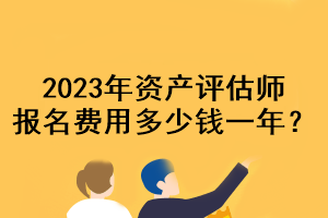 2023年資產(chǎn)評(píng)估師報(bào)名費(fèi)用多少錢一年？