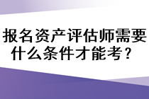 報名資產(chǎn)評估師需要什么條件才能考？